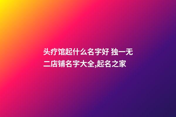 头疗馆起什么名字好 独一无二店铺名字大全,起名之家-第1张-店铺起名-玄机派